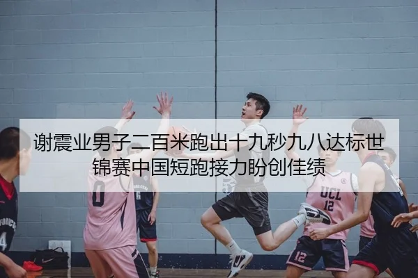 谢震业男子二百米跑出十九秒九八达标世锦赛中国短跑接力盼创佳绩